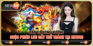 Bắn cá long vương: Cuộc phiêu lưu đầy thử thách tại New88